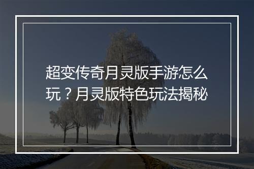超变传奇月灵版手游怎么玩？月灵版特色玩法揭秘
