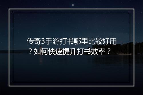 传奇3手游打书哪里比较好用？如何快速提升打书效率？