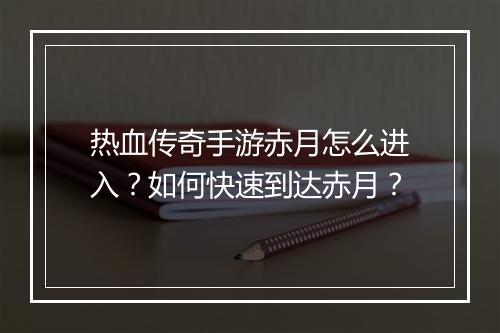 热血传奇手游赤月怎么进入？如何快速到达赤月？