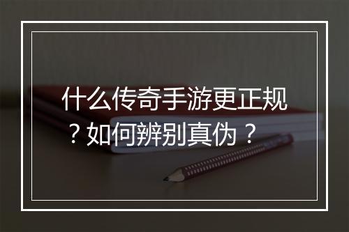 什么传奇手游更正规？如何辨别真伪？