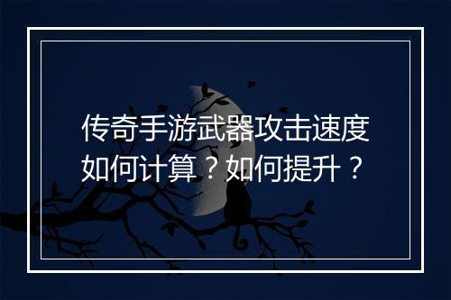 传奇手游武器攻击速度如何计算？如何提升？