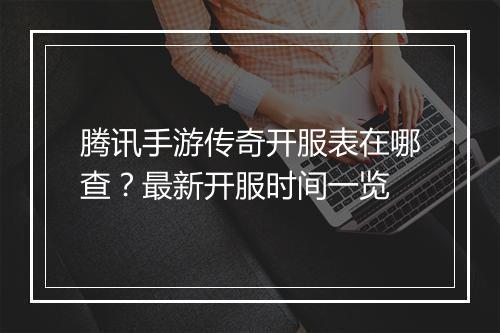 腾讯手游传奇开服表在哪查？最新开服时间一览