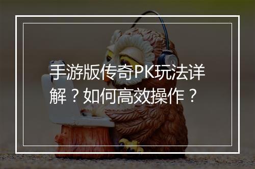 手游版传奇PK玩法详解？如何高效操作？