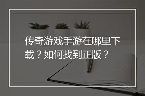 传奇游戏手游在哪里下载？如何找到正版？
