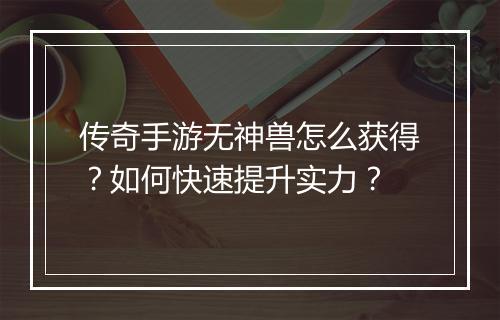 传奇手游无神兽怎么获得？如何快速提升实力？