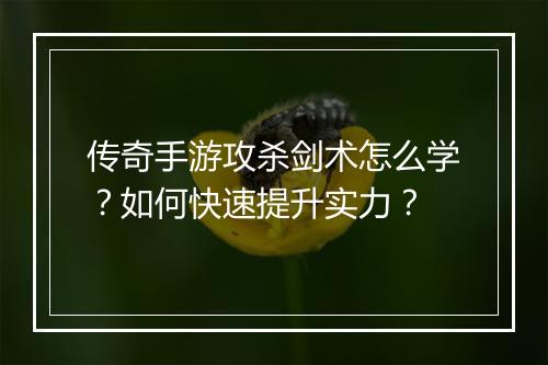 传奇手游攻杀剑术怎么学？如何快速提升实力？