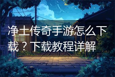 净土传奇手游怎么下载？下载教程详解