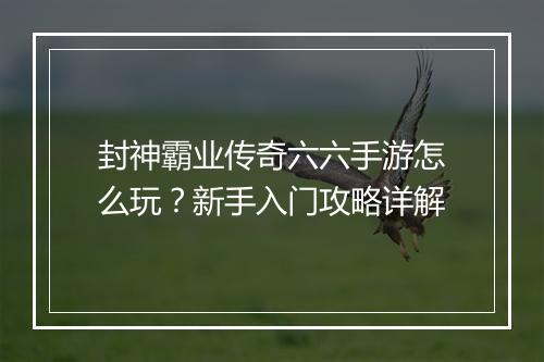 封神霸业传奇六六手游怎么玩？新手入门攻略详解