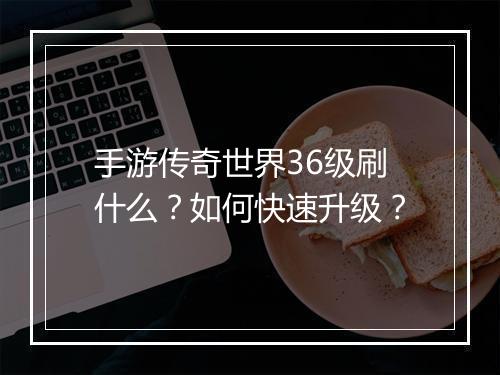 手游传奇世界36级刷什么？如何快速升级？
