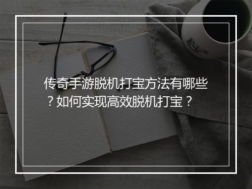 传奇手游脱机打宝方法有哪些？如何实现高效脱机打宝？