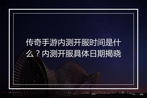 传奇手游内测开服时间是什么？内测开服具体日期揭晓