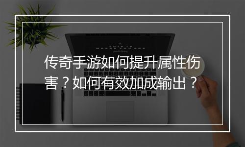传奇手游如何提升属性伤害？如何有效加成输出？