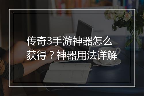 传奇3手游神器怎么获得？神器用法详解