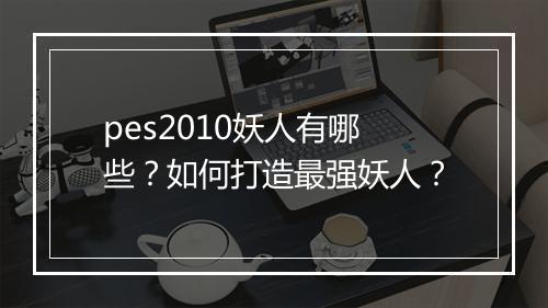pes2010妖人有哪些？如何打造最强妖人？