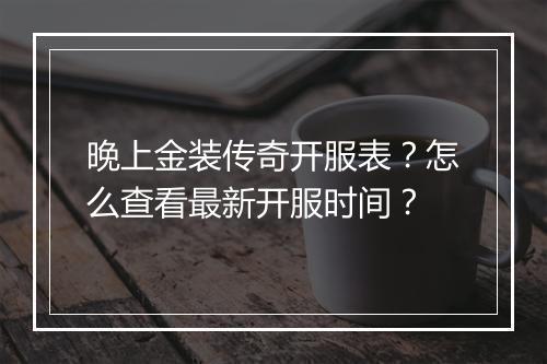 晚上金装传奇开服表？怎么查看最新开服时间？