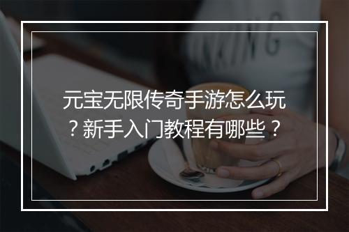 元宝无限传奇手游怎么玩？新手入门教程有哪些？