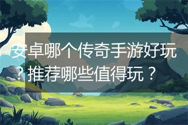 安卓哪个传奇手游好玩？推荐哪些值得玩？