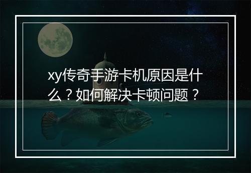 xy传奇手游卡机原因是什么？如何解决卡顿问题？