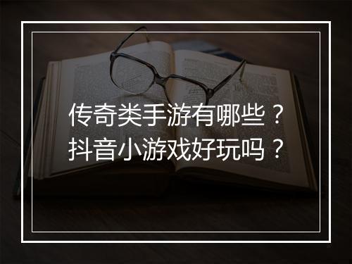 传奇类手游有哪些？抖音小游戏好玩吗？