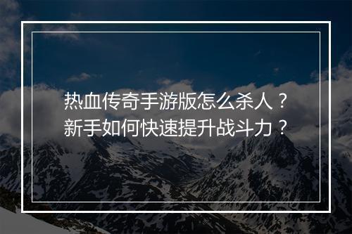 热血传奇手游版怎么杀人？新手如何快速提升战斗力？
