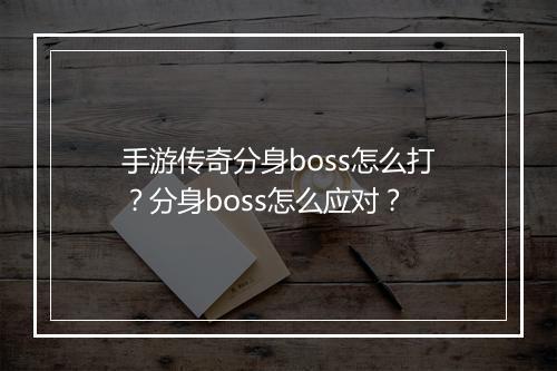 手游传奇分身boss怎么打？分身boss怎么应对？