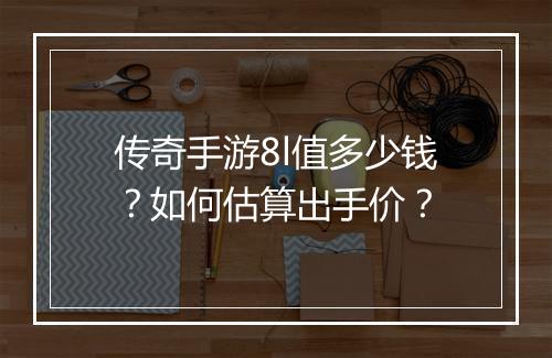 传奇手游8l值多少钱？如何估算出手价？