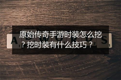 原始传奇手游时装怎么挖？挖时装有什么技巧？
