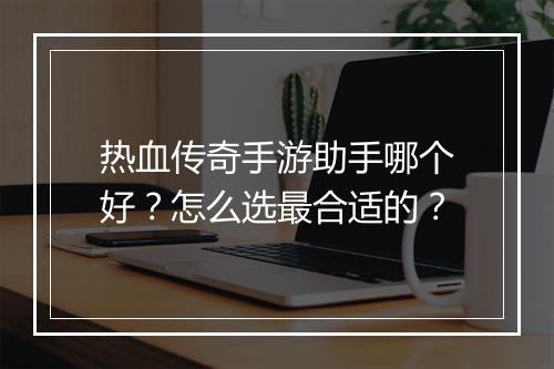 热血传奇手游助手哪个好？怎么选最合适的？