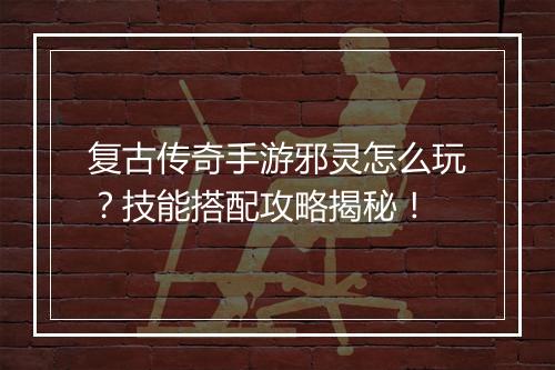 复古传奇手游邪灵怎么玩？技能搭配攻略揭秘！