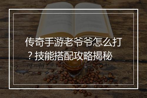 传奇手游老爷爷怎么打？技能搭配攻略揭秘