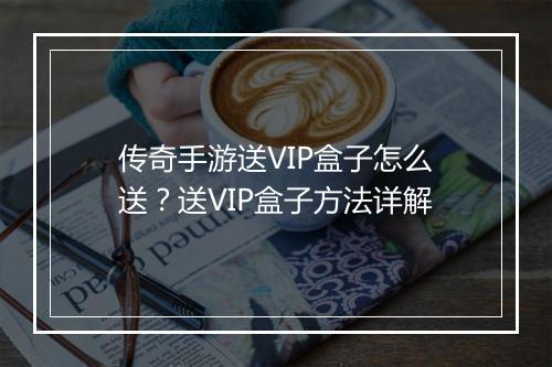 传奇手游送VIP盒子怎么送？送VIP盒子方法详解