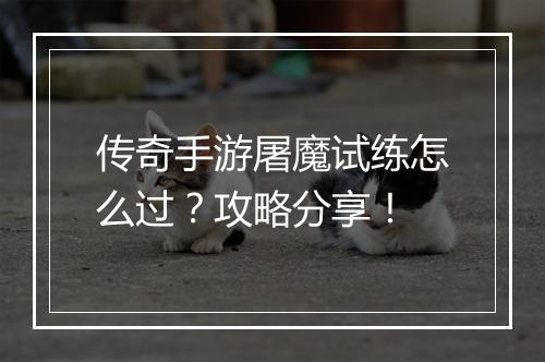 传奇手游屠魔试练怎么过？攻略分享！