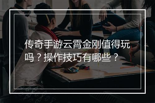 传奇手游云霄金刚值得玩吗？操作技巧有哪些？