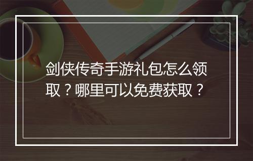 剑侠传奇手游礼包怎么领取？哪里可以免费获取？