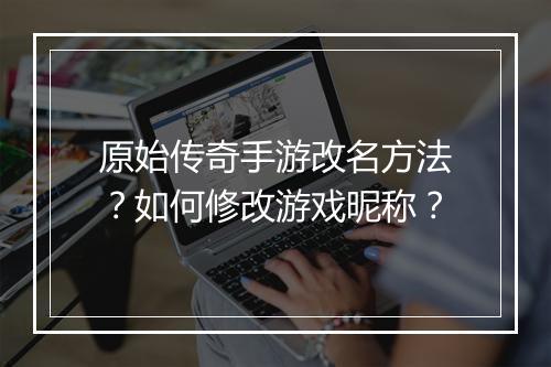 原始传奇手游改名方法？如何修改游戏昵称？