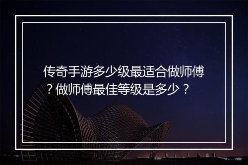 传奇手游多少级最适合做师傅？做师傅最佳等级是多少？
