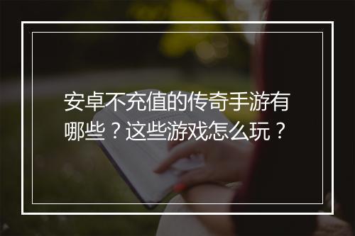 安卓不充值的传奇手游有哪些？这些游戏怎么玩？
