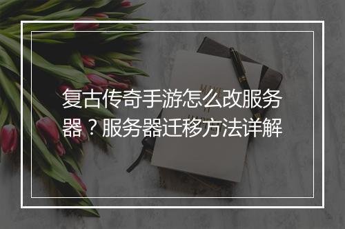 复古传奇手游怎么改服务器？服务器迁移方法详解