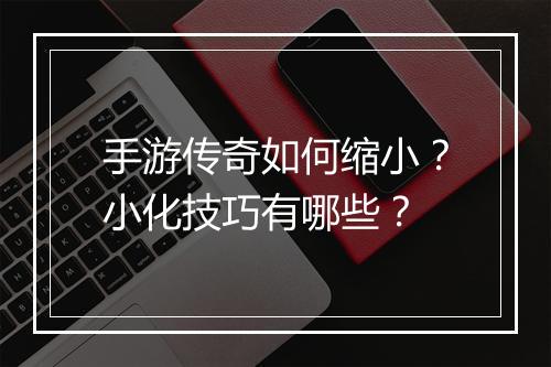 手游传奇如何缩小？小化技巧有哪些？