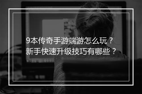 9本传奇手游端游怎么玩？新手快速升级技巧有哪些？