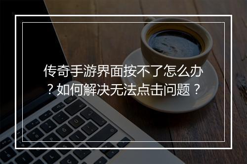 传奇手游界面按不了怎么办？如何解决无法点击问题？