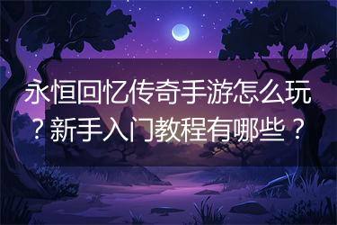 永恒回忆传奇手游怎么玩？新手入门教程有哪些？