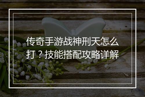 传奇手游战神刑天怎么打？技能搭配攻略详解
