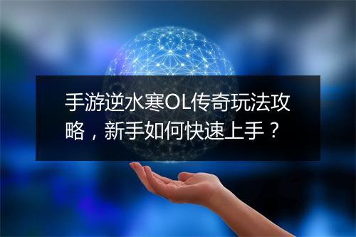 手游逆水寒OL传奇玩法攻略，新手如何快速上手？