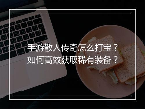 手游散人传奇怎么打宝？如何高效获取稀有装备？