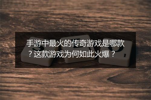 手游中最火的传奇游戏是哪款？这款游戏为何如此火爆？
