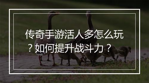 传奇手游活人多怎么玩？如何提升战斗力？