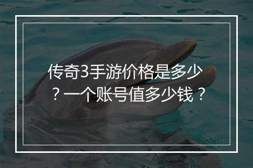 传奇3手游价格是多少？一个账号值多少钱？