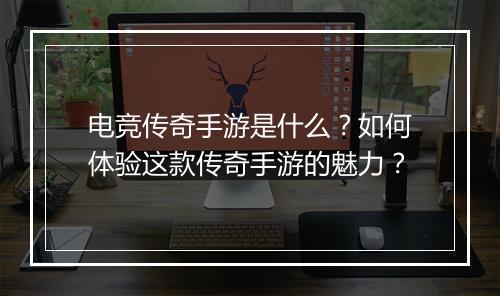 电竞传奇手游是什么？如何体验这款传奇手游的魅力？
