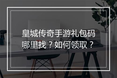 皇城传奇手游礼包码哪里找？如何领取？